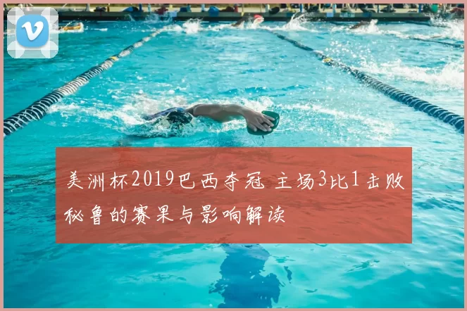 美洲杯2019巴西夺冠 主场3比1击败秘鲁的赛果与影响解读