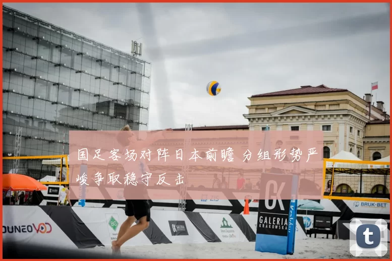国足客场对阵日本前瞻 分组形势严峻争取稳守反击