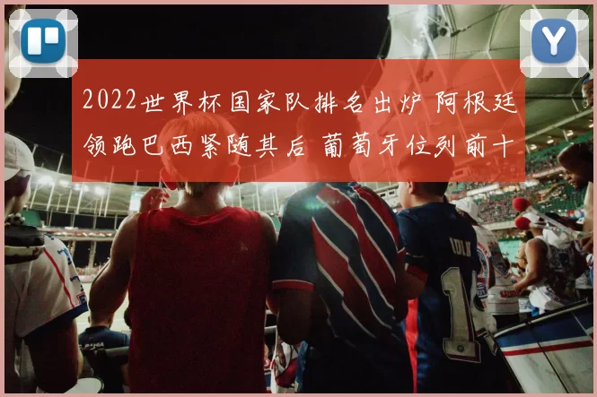 2022世界杯国家队排名出炉 阿根廷领跑巴西紧随其后 葡萄牙位列前十