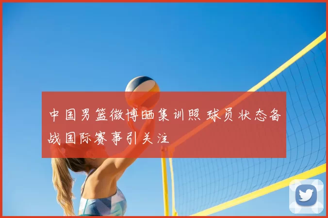 中国男篮微博晒集训照 球员状态备战国际赛事引关注