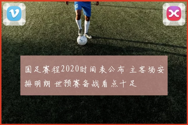 国足赛程2020时间表公布 主客场安排明朗 世预赛备战看点十足