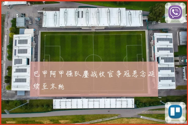 巴甲阿甲强队鏖战收官争冠悬念延续至末轮