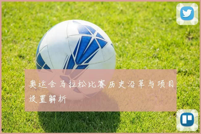 奥运会马拉松比赛历史沿革与项目设置解析