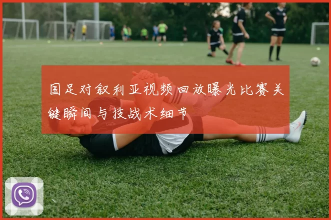国足对叙利亚视频回放曝光比赛关键瞬间与技战术细节