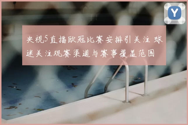 央视5直播欧冠比赛安排引关注 球迷关注观赛渠道与赛事覆盖范围