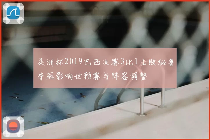 美洲杯2019巴西决赛3比1击败秘鲁夺冠影响世预赛与阵容调整