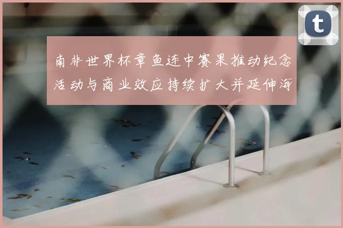 南非世界杯章鱼连中赛果推动纪念活动与商业效应持续扩大并延伸海外