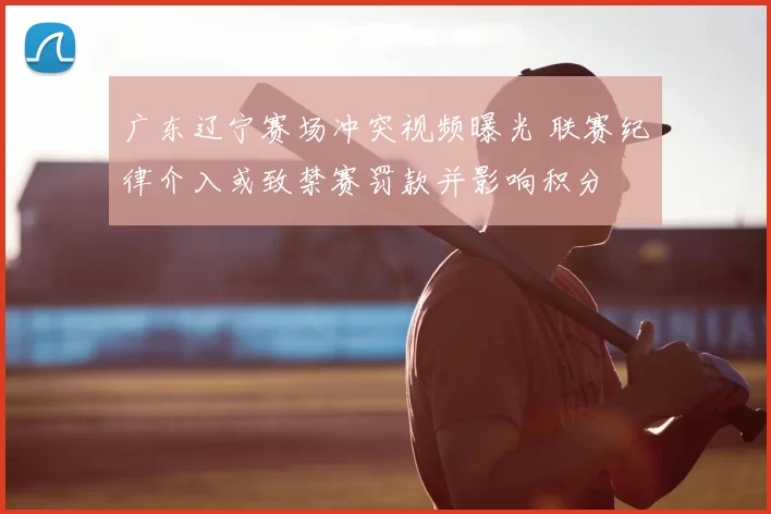 广东辽宁赛场冲突视频曝光 联赛纪律介入或致禁赛罚款并影响积分