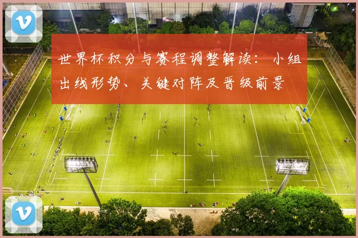 世界杯积分与赛程调整解读:小组出线形势、关键对阵及晋级前景