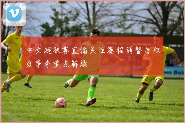 中女超联赛直播关注赛程调整与积分争夺重点解读