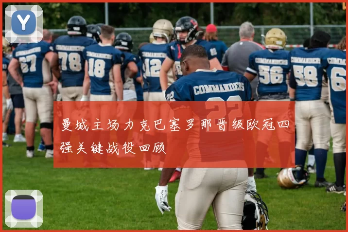 曼城主场力克巴塞罗那晋级欧冠四强关键战役回顾