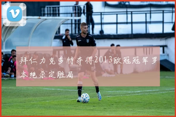 拜仁力克多特夺得2013欧冠冠军罗本绝杀定胜局