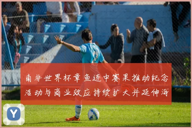 南非世界杯章鱼连中赛果推动纪念活动与商业效应持续扩大并延伸海外
