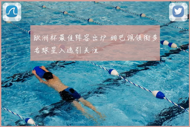 欧洲杯最佳阵容出炉 姆巴佩领衔多名球星入选引关注