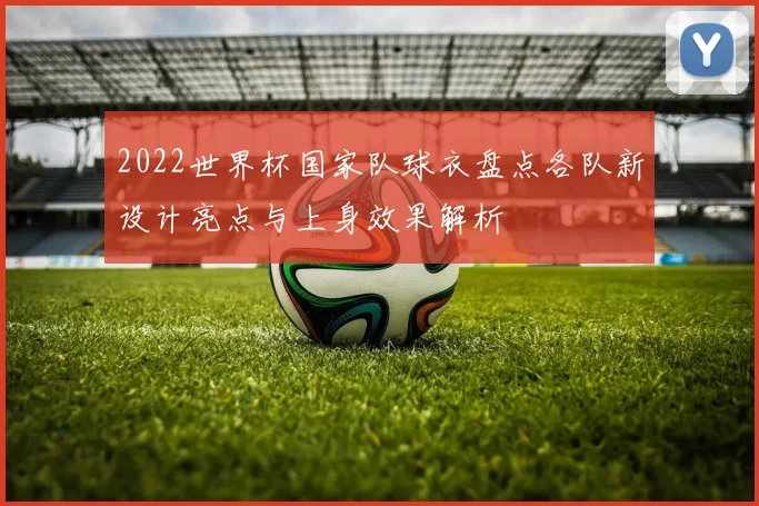 2022世界杯国家队球衣盘点各队新设计亮点与上身效果解析