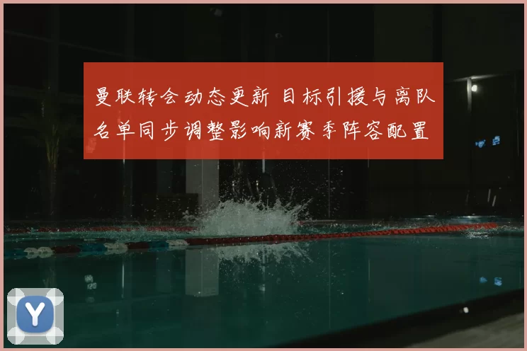 曼联转会动态更新 目标引援与离队名单同步调整影响新赛季阵容配置