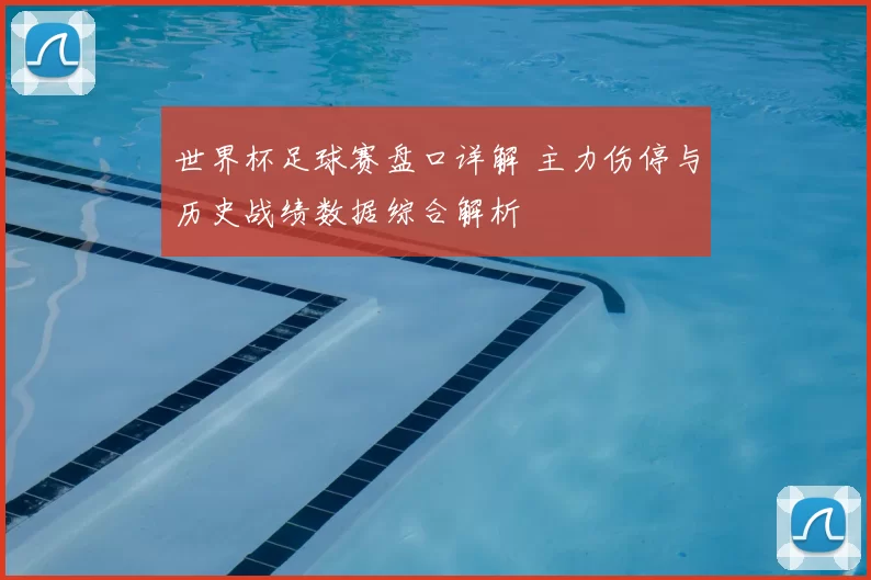 世界杯足球赛盘口详解 主力伤停与历史战绩数据综合解析