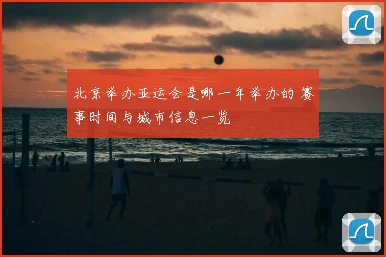 北京举办亚运会是哪一年举办的 赛事时间与城市信息一览