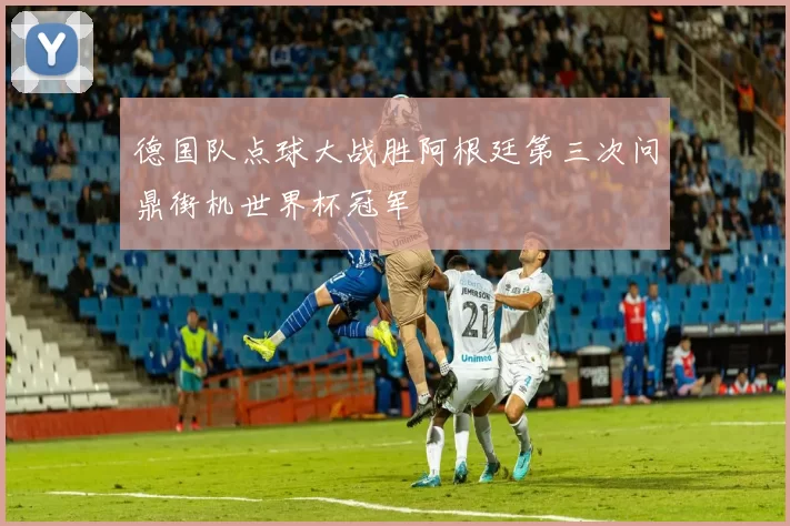 德国队点球大战胜阿根廷第三次问鼎街机世界杯冠军