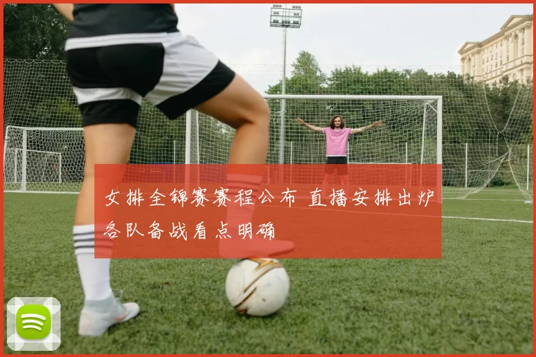 女排全锦赛赛程公布 直播安排出炉各队备战看点明确